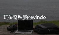 玩传奇私服的windows10教程,如何在windows10上玩传奇私服