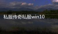 私服传奇私服win10不能玩（window10玩传奇私服）