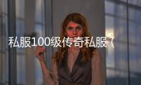 私服100级传奇私服（100级版本传奇私服怎么玩）