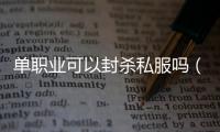 单职业可以封杀私服吗（单职业封号可以减刑吗）