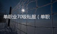 单职业70级私服（单职业70版本怀旧服下载）