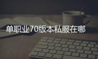 单职业70版本私服在哪下载（单职业70版本官网）