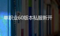 单职业60版本私服新开（单职业60版本怀旧服官网）