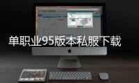 单职业95版本私服下载（新开传奇私服95版本持续了多久）