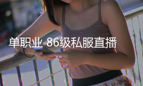 单职业 86级私服直播（单职业86版）