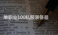 单职业100私服装备最强（单职业装备排行榜100级）