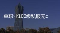 单职业100级私服无cd版本超变（单职业100级版本能无限cd吗）