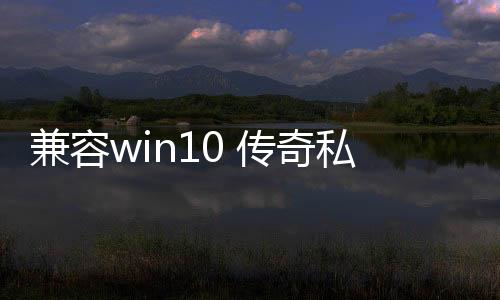 兼容win10 传奇私服（如何在win10系统上运行传奇私服）