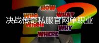 决战传奇私服官网单职业怎么玩,决战传奇私服官网单职业注册攻略