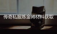 传奇私服炼金师材料获取攻略,单职业炼金师材料获取技巧分享