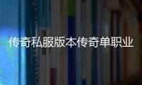 传奇私服版本传奇单职业推荐,最新传奇私服版本传奇单职业下载