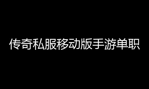 传奇私服移动版手游单职业6（全新版本公测开启）