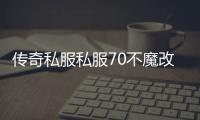 传奇私服私服70不魔改（传奇私服 70仔）