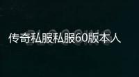 传奇私服私服60版本人气最高（传奇私服官网60版本）