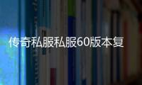 传奇私服私服60版本复古（复古传奇私服60版本地下城能信吗）