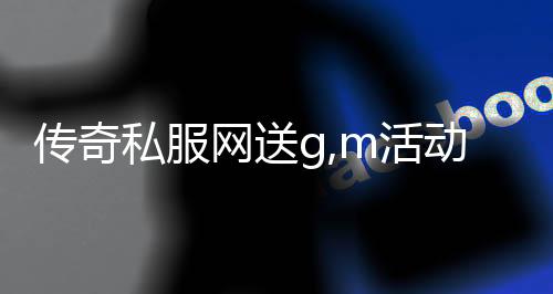 传奇私服网送g,m活动详情,最新传奇私服网送g,m攻略