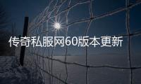 传奇私服网60版本更新内容,最新传奇私服网60版本下载