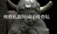 传奇私服网60（传奇私服86版单职业）