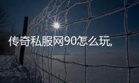 传奇私服网90怎么玩,传奇私服网90的福利介绍