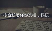 传奇私服任你选择，畅玩无限乐趣