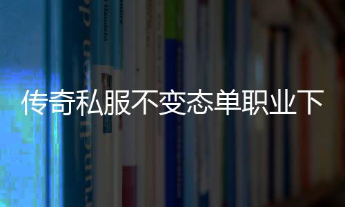 传奇私服不变态单职业下载,不变态传奇私服推荐