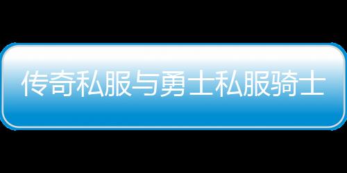 传奇私服与勇士私服骑士（传奇私服骑士简介）