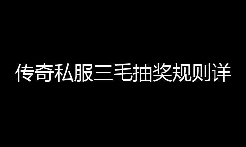 传奇私服三毛抽奖规则详解,参与传奇私服三毛抽奖攻略