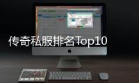 传奇私服排名Top10,最新传奇私服排行榜