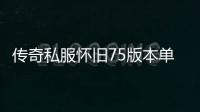 传奇私服怀旧75版本单职业开服时间,怀旧75版本单职业下载安装教程