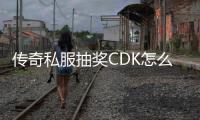 传奇私服抽奖CDK怎么获取,最新传奇私服抽奖CDK分享