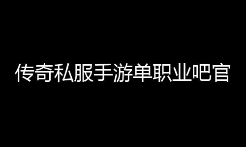 传奇私服手游单职业吧官网（传奇私服手游官网公测时间最新介绍）