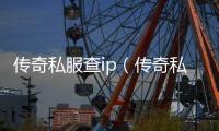 传奇私服查ip（传奇私服id查询）