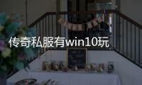 传奇私服有win10玩的吗