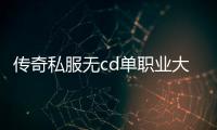 传奇私服无cd单职业大技能（传奇私服100版本单职业）