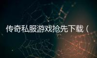 传奇私服游戏抢先下载（最新版本下载攻略）