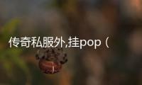 传奇私服外,挂pop（传奇私服外挂pop的方法和注意事项）