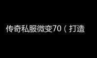 传奇私服微变70（打造最新版本微变70装备攻略）