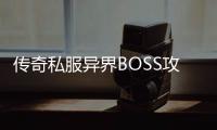 传奇私服异界BOSS攻略探索异世界的奥秘