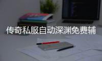 传奇私服自动深渊免费辅助（提供免费自动深渊辅助工具）