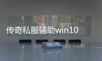 传奇私服辅助win10（最新版传奇私服辅助软件推荐）