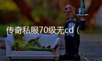 传奇私服70级无cd（体验最新版本的游戏乐趣）