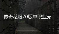 传奇私服70版单职业无限疲劳玩法解析,最新传奇私服70版单职业无限疲劳攻略