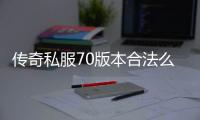 传奇私服70版本合法么（解析传奇私服的合法性问题）