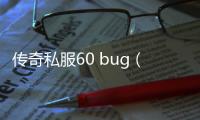 传奇私服60 bug（传奇私服发布平台）