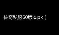 传奇私服60版本pk（传奇私服60版本pk）