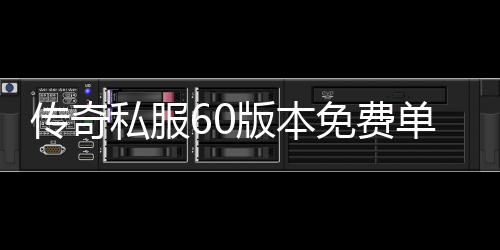 传奇私服60版本免费单职业怀旧版（传奇私服60版本官方）