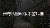 传奇私服60版本游戏推荐有哪些,最新传奇私服60版本推荐