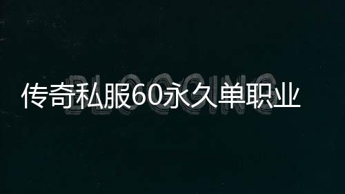 传奇私服60永久单职业（最新上线的永久单职业介绍）