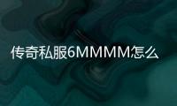 传奇私服6MMMM怎么下载, 传奇私服6MMMM哪个好用