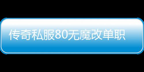 传奇私服80无魔改单职业怎么玩,最新传奇私服80无魔改单职业下载